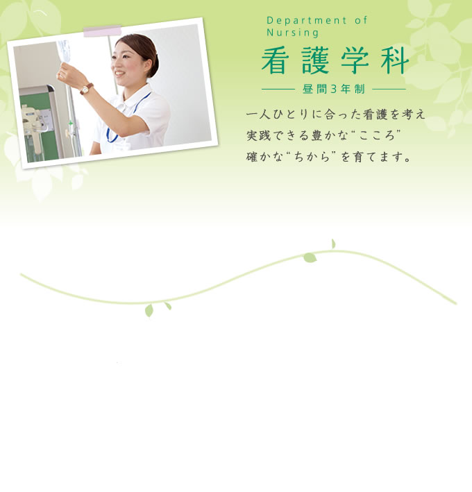 看護学科-昼間3年制- こころで、看て。技術で、応えて。患者さまが、心をあずけることができる看護の「こころ」と「ちから」を育成します。