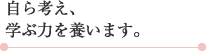 自ら考え、学ぶ力を養います。